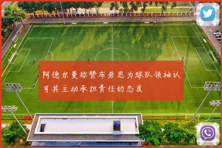 阿德尔曼称赞布劳恩为球队领袖认可其主动承担责任的态度