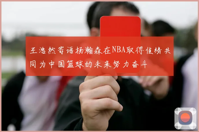 王浩然寄语杨瀚森在NBA取得佳绩共同为中国篮球的未来努力奋斗