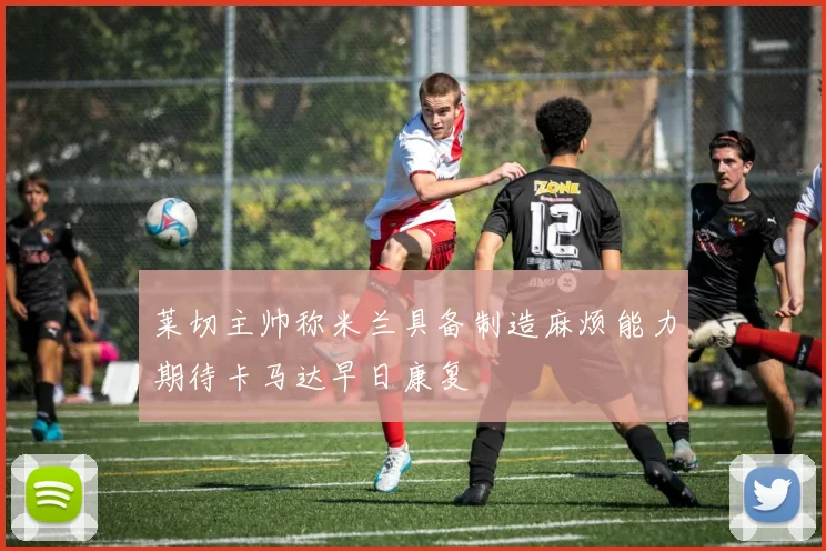 莱切主帅称米兰具备制造麻烦能力期待卡马达早日康复