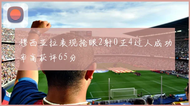 穆西亚拉表现抢眼2射0正4过人成功率高获评65分