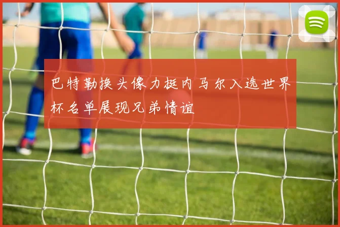 巴特勒换头像力挺内马尔入选世界杯名单展现兄弟情谊