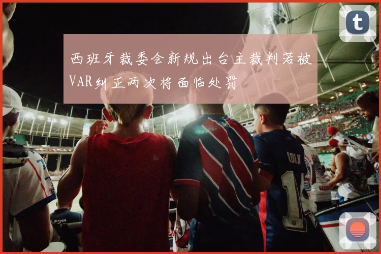 西班牙裁委会新规出台主裁判若被VAR纠正两次将面临处罚