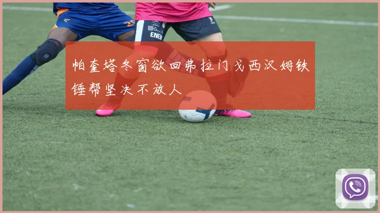帕奎塔冬窗欲回弗拉门戈西汉姆铁锤帮坚决不放人
