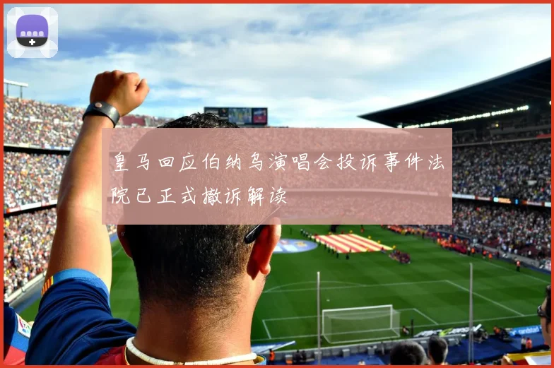 皇马回应伯纳乌演唱会投诉事件法院已正式撤诉解读