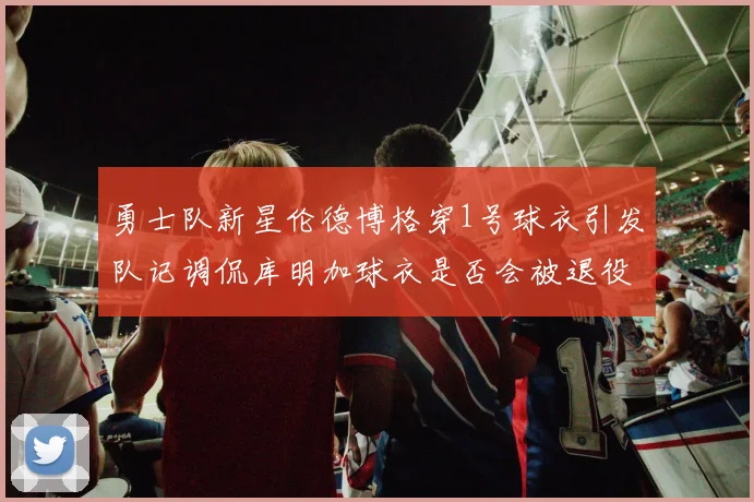 勇士队新星伦德博格穿1号球衣引发队记调侃库明加球衣是否会被退役