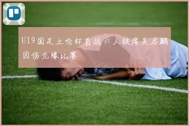 U19国足土伦杯首战六人缺席吴启鹏因伤无缘比赛