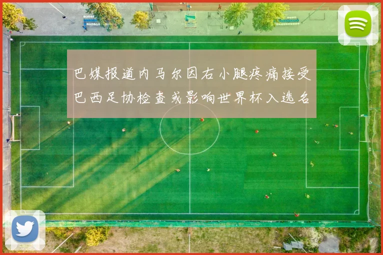 巴媒报道内马尔因右小腿疼痛接受巴西足协检查或影响世界杯入选名单